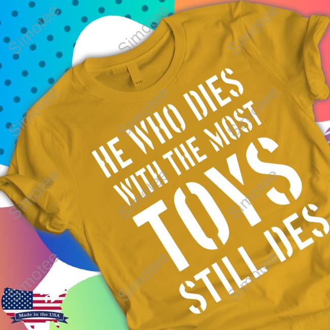 He Who Dies With The Most Toys Still Des Shirts