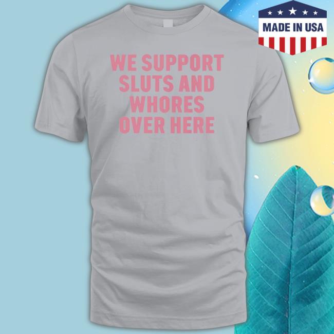 Official We Support Sluts And Whores Over Here 2023 shirt