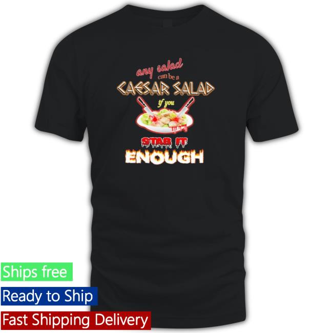 Any Salad Can Be A Caesar Salad If You Stab It Enough shirt